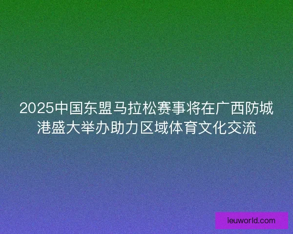 2025中国东盟马拉松赛事将在广西防城港盛大举办助力区域体育文化交流