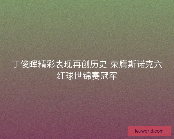 丁俊晖精彩表现再创历史 荣膺斯诺克六红球世锦赛冠军