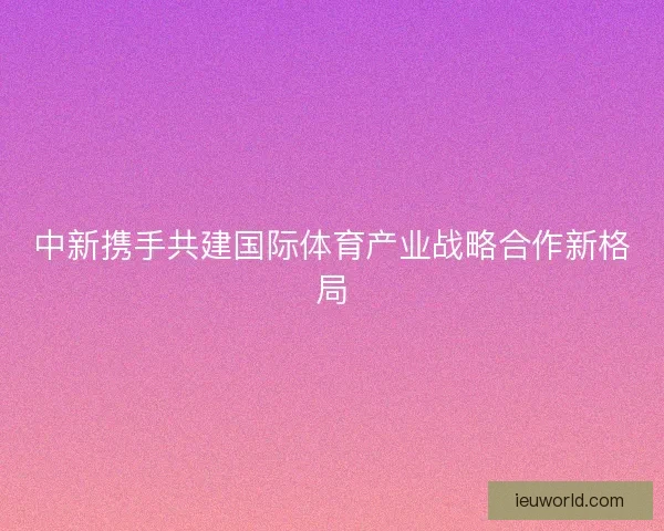 中新携手共建国际体育产业战略合作新格局