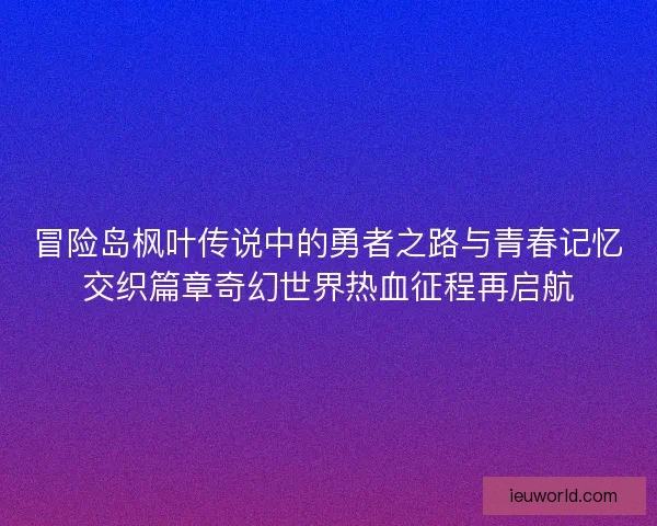 冒险岛枫叶传说中的勇者之路与青春记忆交织篇章奇幻世界热血征程再启航