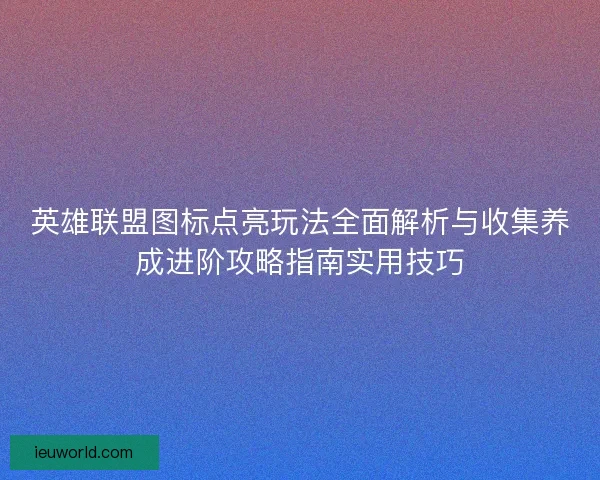 英雄联盟图标点亮玩法全面解析与收集养成进阶攻略指南实用技巧