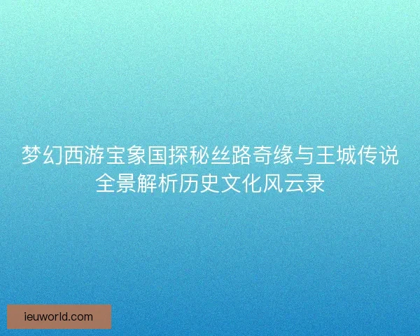 梦幻西游宝象国探秘丝路奇缘与王城传说全景解析历史文化风云录