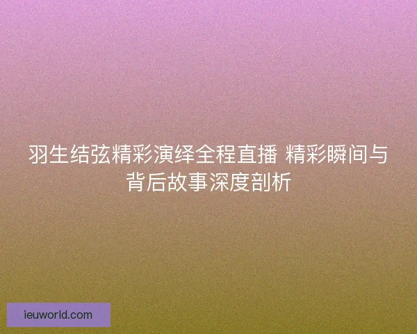 羽生结弦精彩演绎全程直播 精彩瞬间与背后故事深度剖析