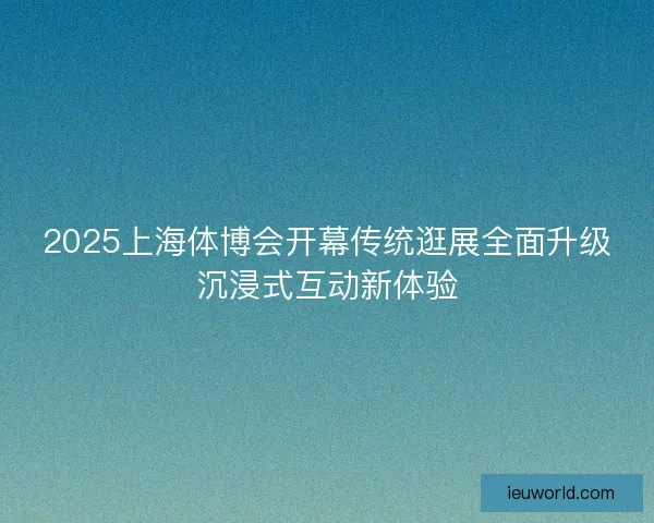 2025上海体博会开幕传统逛展全面升级沉浸式互动新体验
