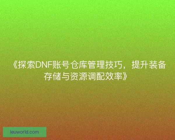 《探索DNF账号仓库管理技巧，提升装备存储与资源调配效率》