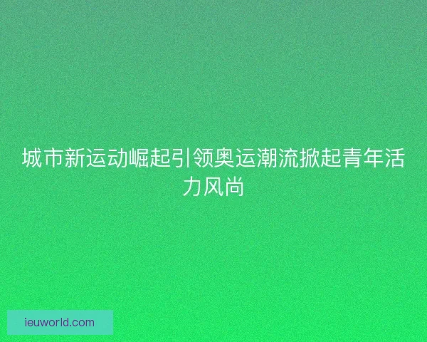 城市新运动崛起引领奥运潮流掀起青年活力风尚