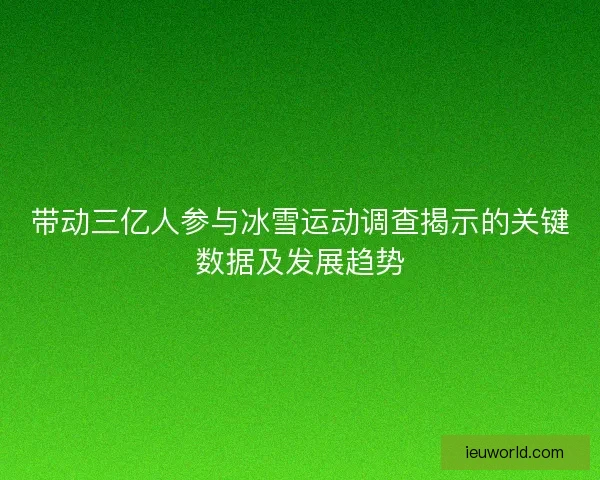 带动三亿人参与冰雪运动调查揭示的关键数据及发展趋势