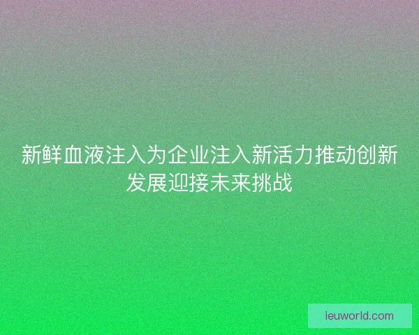 新鲜血液注入为企业注入新活力推动创新发展迎接未来挑战