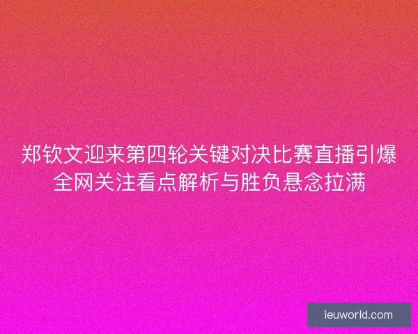郑钦文迎来第四轮关键对决比赛直播引爆全网关注看点解析与胜负悬念拉满