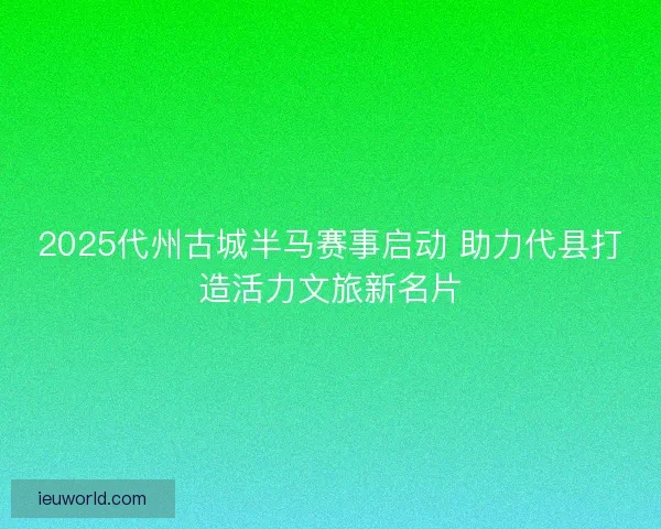 2025代州古城半马赛事启动 助力代县打造活力文旅新名片