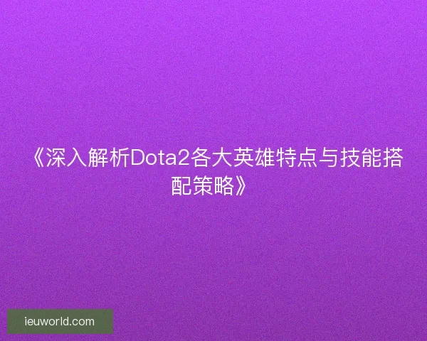 《深入解析Dota2各大英雄特点与技能搭配策略》