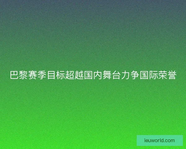 巴黎赛季目标超越国内舞台力争国际荣誉