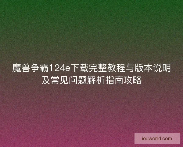 魔兽争霸124e下载完整教程与版本说明及常见问题解析指南攻略