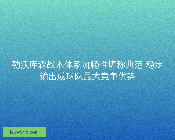 勒沃库森战术体系流畅性堪称典范 稳定输出成球队最大竞争优势