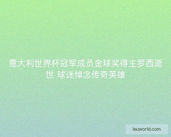 意大利世界杯冠军成员金球奖得主罗西逝世 球迷悼念传奇英雄