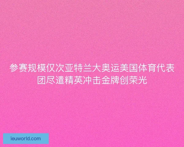 参赛规模仅次亚特兰大奥运美国体育代表团尽遣精英冲击金牌创荣光