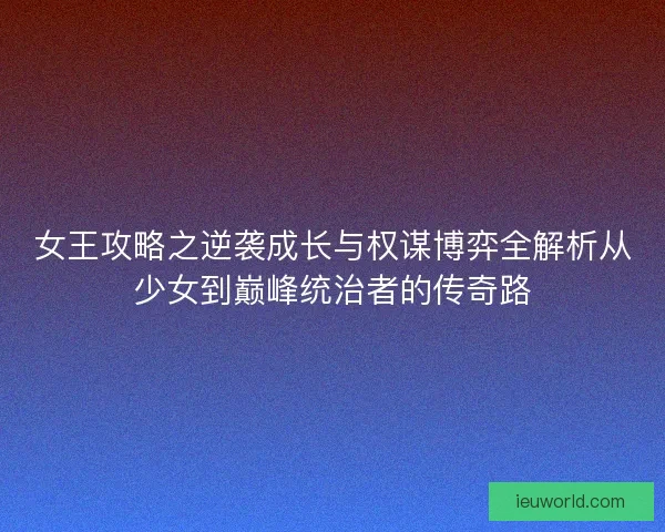 女王攻略之逆袭成长与权谋博弈全解析从少女到巅峰统治者的传奇路