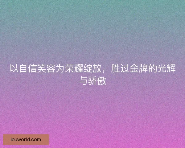 以自信笑容为荣耀绽放，胜过金牌的光辉与骄傲