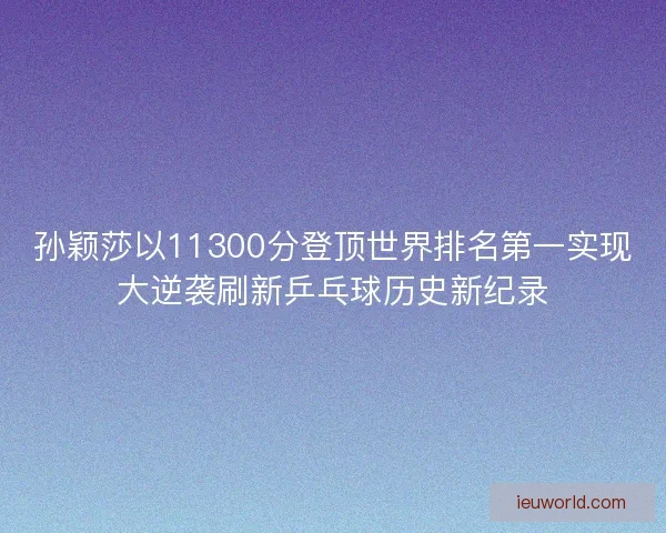 孙颖莎以11300分登顶世界排名第一实现大逆袭刷新乒乓球历史新纪录