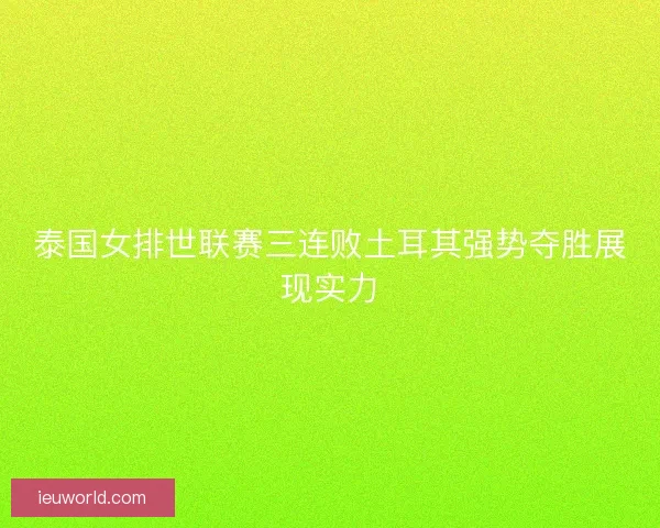 泰国女排世联赛三连败土耳其强势夺胜展现实力