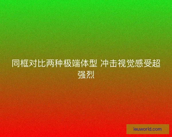 同框对比两种极端体型 冲击视觉感受超强烈