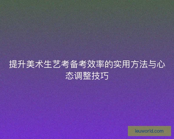 提升美术生艺考备考效率的实用方法与心态调整技巧