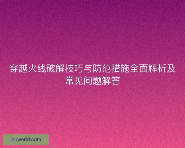 穿越火线破解技巧与防范措施全面解析及常见问题解答