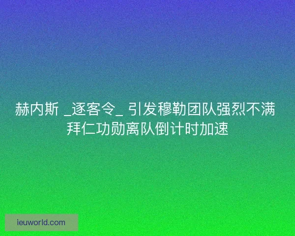 赫内斯 _逐客令_ 引发穆勒团队强烈不满 拜仁功勋离队倒计时加速