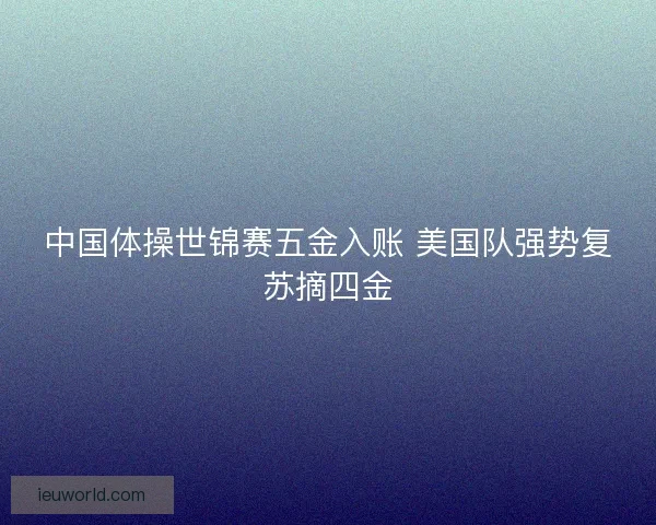 中国体操世锦赛五金入账 美国队强势复苏摘四金