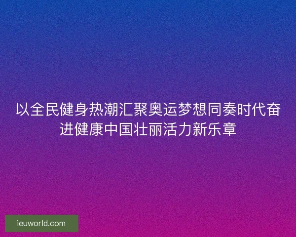 以全民健身热潮汇聚奥运梦想同奏时代奋进健康中国壮丽活力新乐章