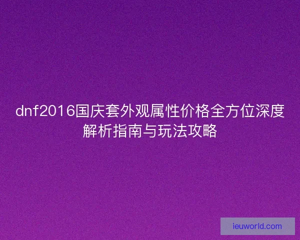 dnf2016国庆套外观属性价格全方位深度解析指南与玩法攻略