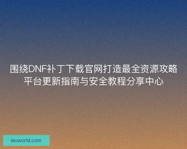 围绕DNF补丁下载官网打造最全资源攻略平台更新指南与安全教程分享中心