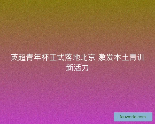 英超青年杯正式落地北京 激发本土青训新活力