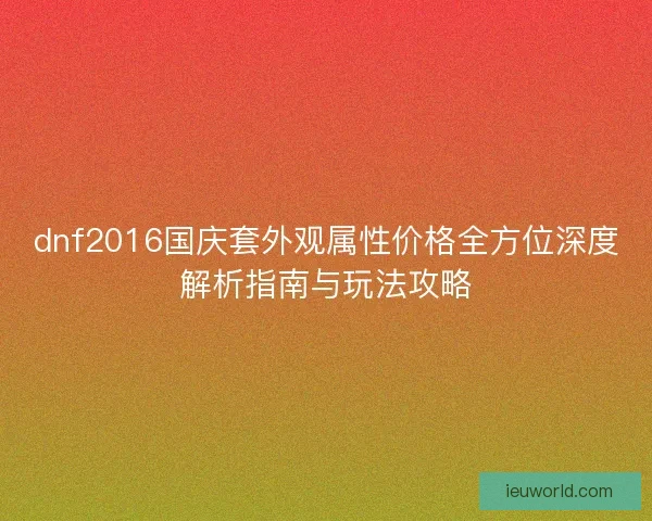 dnf2016国庆套外观属性价格全方位深度解析指南与玩法攻略