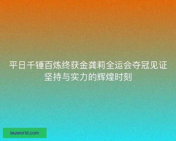 平日千锤百炼终获金龚莉全运会夺冠见证坚持与实力的辉煌时刻