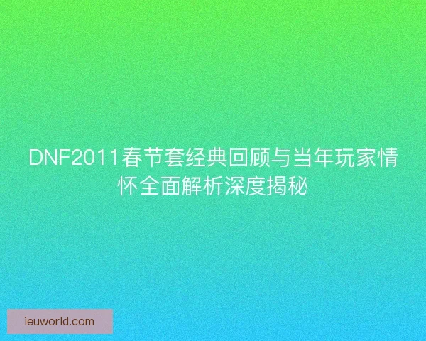 DNF2011春节套经典回顾与当年玩家情怀全面解析深度揭秘