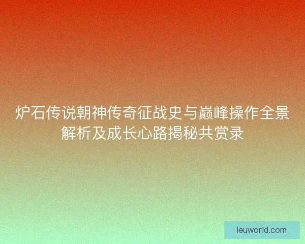 炉石传说朝神传奇征战史与巅峰操作全景解析及成长心路揭秘共赏录
